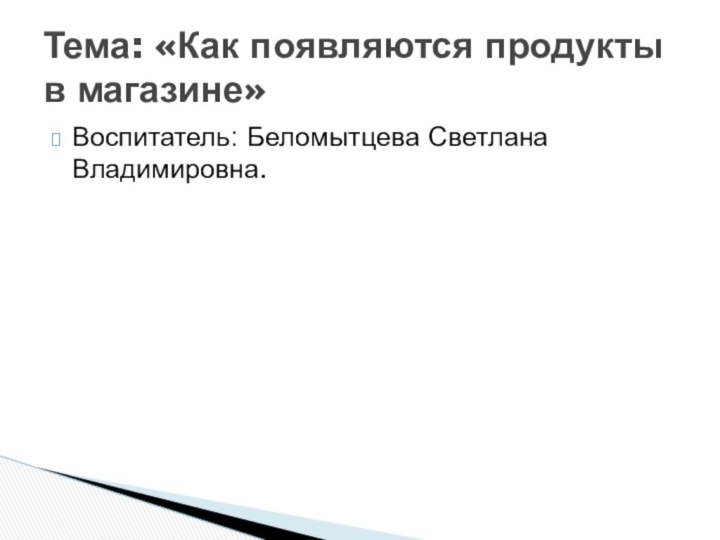 Воспитатель: Беломытцева Светлана Владимировна.Тема: «Как появляются продукты в магазине»