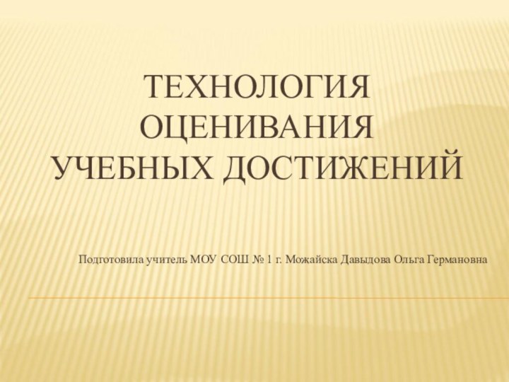 ТЕХНОЛОГИЯ ОЦЕНИВАНИЯ УЧЕБНЫХ ДОСТИЖЕНИЙПодготовила учитель МОУ СОШ № 1 г. Можайска Давыдова Ольга Германовна