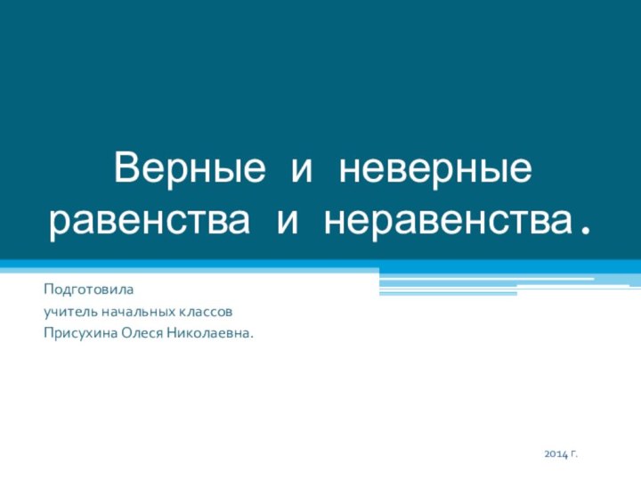 Верные и неверные равенства и неравенства.Подготовилаучитель начальных классовПрисухина Олеся Николаевна.2014 г.