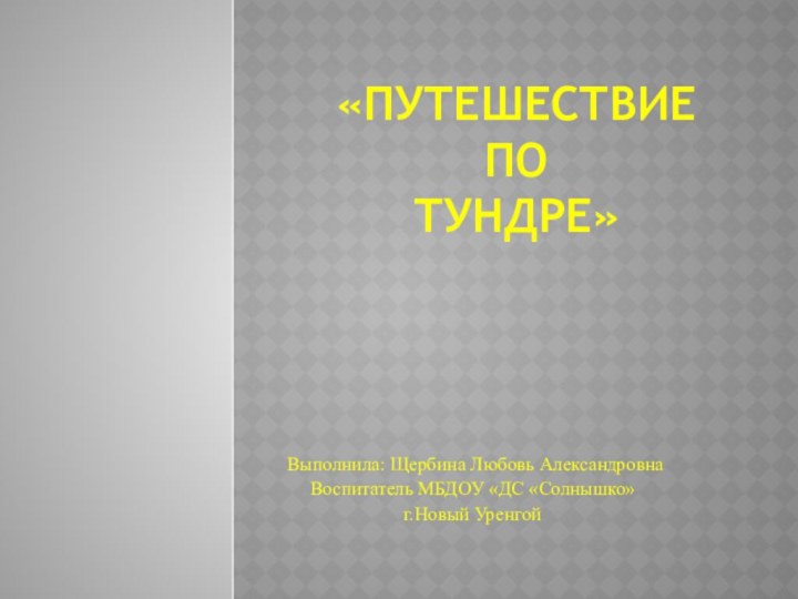 «Путешествие по  тундре» Выполнила: Щербина Любовь АлександровнаВоспитатель МБДОУ «ДС «Солнышко»г.Новый Уренгой