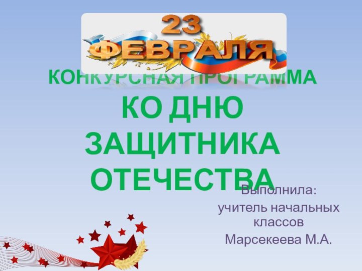 Конкурсная программа  ко Дню защитника ОтечестваВыполнила:учитель начальных классов Марсекеева М.А.