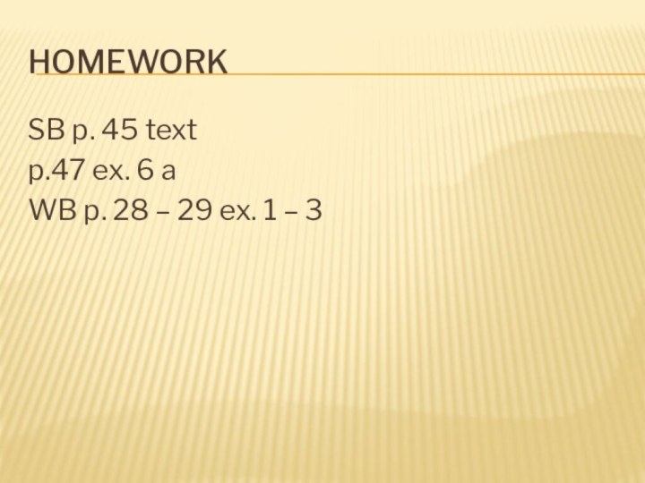 HomeworkSB p. 45 textp.47 ex. 6 aWB p. 28 – 29 ex. 1 – 3