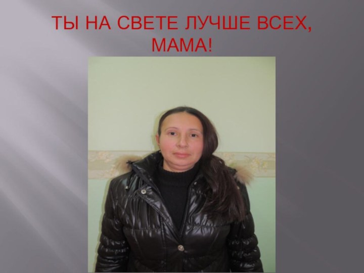 ТЫ НА СВЕТЕ ЛУЧШЕ ВСЕХ,  МАМА!