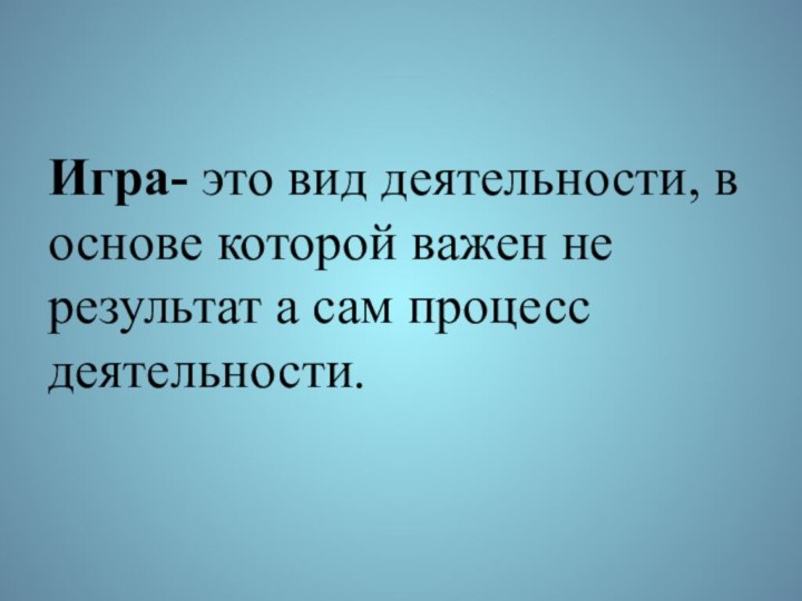 Игра- это вид деятельности, в основе которой важен не результат а сам процесс деятельности.