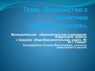 Тема: Знакомство с понятием сложные слова. 4 класс,Муниципальное образовательное учреждение Алданского района,  Средняя общеобразовательная школа № 23 г. Томмот Бондаренко Галина Васильевна, учитель начальных классов презентация к уроку по русскому языку 