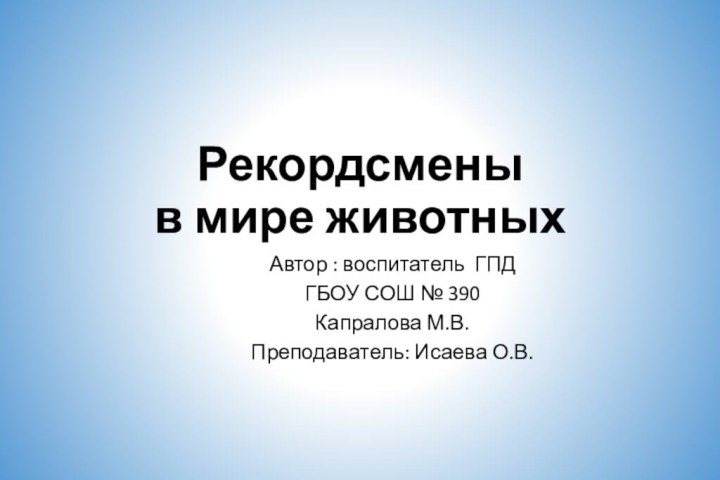 Рекордсмены  в мире животныхАвтор : воспитатель ГПД ГБОУ СОШ № 390Капралова М.В.Преподаватель: Исаева О.В.