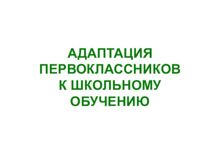 АДАПТАЦИЯ ПЕРВОКЛАССНИКОВ  К ШКОЛЬНОМУ ОБУЧЕНИЮ