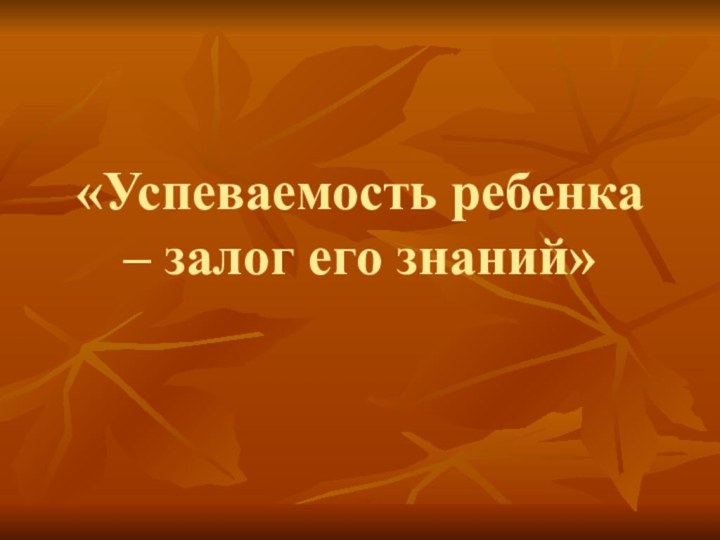 «Успеваемость ребенка – залог его знаний»