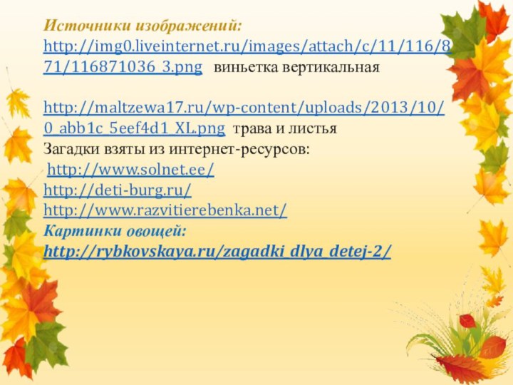 Источники изображений:http://img0.liveinternet.ru/images/attach/c/11/116/871/116871036_3.png  виньетка вертикальная http://maltzewa17.ru/wp-content/uploads/2013/10/0_abb1c_5eef4d1_XL.png трава и листья Загадки взяты из интернет-ресурсов: http://www.solnet.ee/http://deti-burg.ru/http://www.razvitierebenka.net/Картинки овощей: http://rybkovskaya.ru/zagadki_dlya_detej-2/