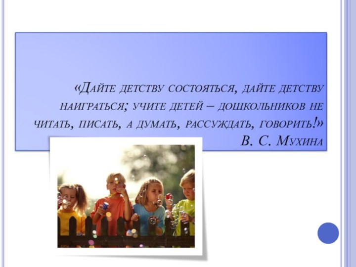 «Дайте детству состояться, дайте детству наиграться; учите детей – дошкольников не читать,