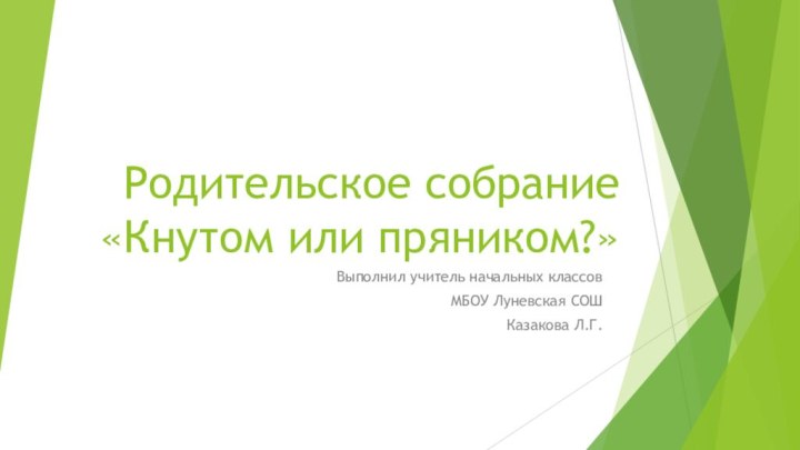 Родительское собрание «Кнутом или пряником?»Выполнил учитель начальных классовМБОУ Луневская СОШКазакова Л.Г.