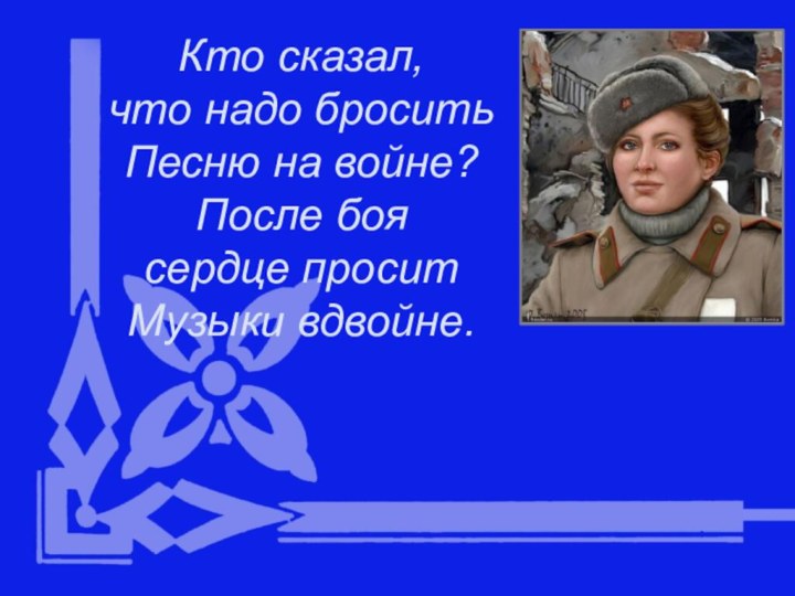 Кто сказал, что надо броситьПесню на войне?После боя сердце проситМузыки вдвойне.