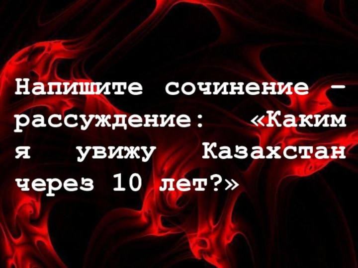 Напишите сочинение – рассуждение: «Каким я увижу Казахстан через 10 лет?»