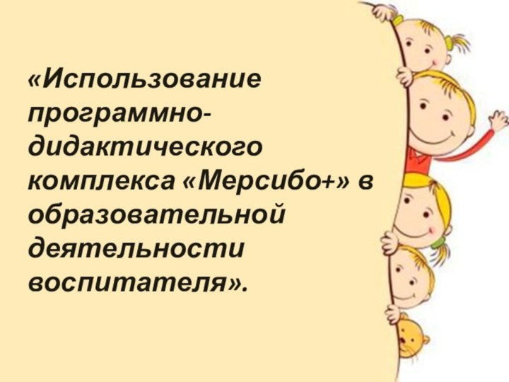 «Использование ИКТ технологию «Мерсибо+» в образовательном процесе ДОУ»«Использование программно-дидактического комплекса «Мерсибо+» в образовательной деятельности воспитателя».