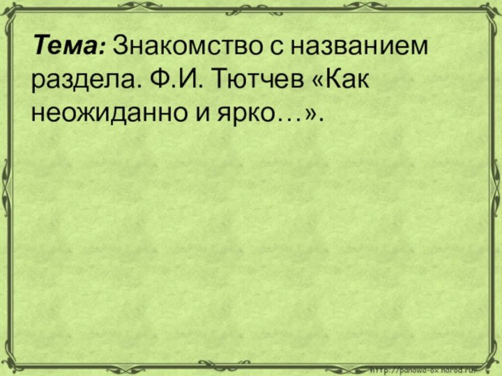 Тема: Знакомство с названием раздела. Ф.И. Тютчев «Как неожиданно и ярко…».