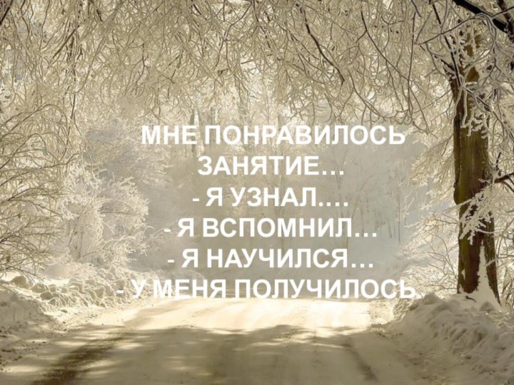 - МНЕ ПОНРАВИЛОСЬ ЗАНЯТИЕ…- Я УЗНАЛ.…- Я ВСПОМНИЛ…- Я НАУЧИЛСЯ…- У МЕНЯ ПОЛУЧИЛОСЬ…