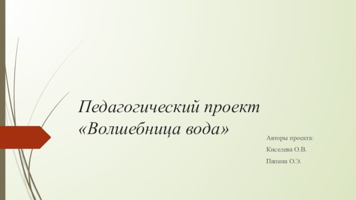 Педагогический проект «Волшебница вода»Авторы проекта:Киселева О.В.Папина О.Э.