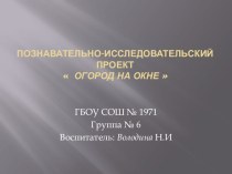 Познавательно-исследовательский проект Огород на окне ГБОУ СОШ № 1971 Володина Н.И. презентация к занятию по окружающему миру (старшая группа)