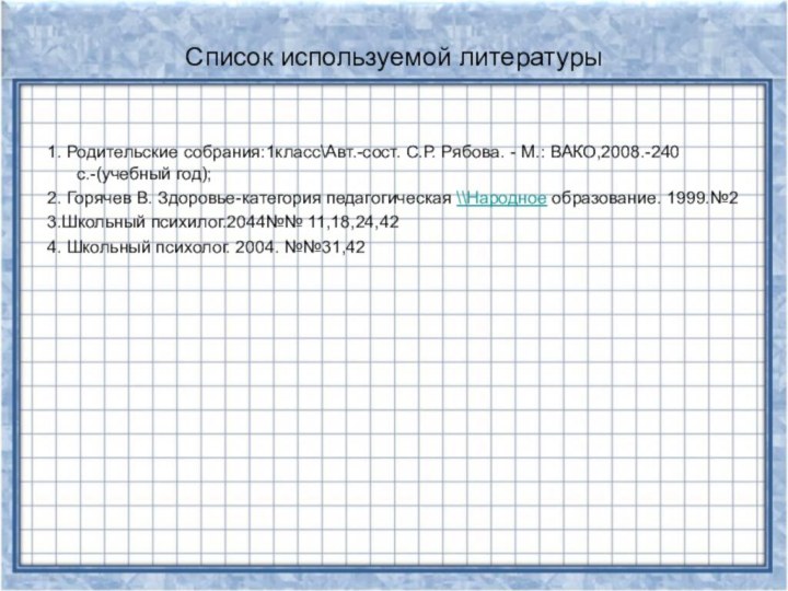 Список используемой литературы1. Родительские собрания:1класс\Авт.-сост. С.Р. Рябова. - М.: ВАКО,2008.-240с.-(учебный год);2. Горячев