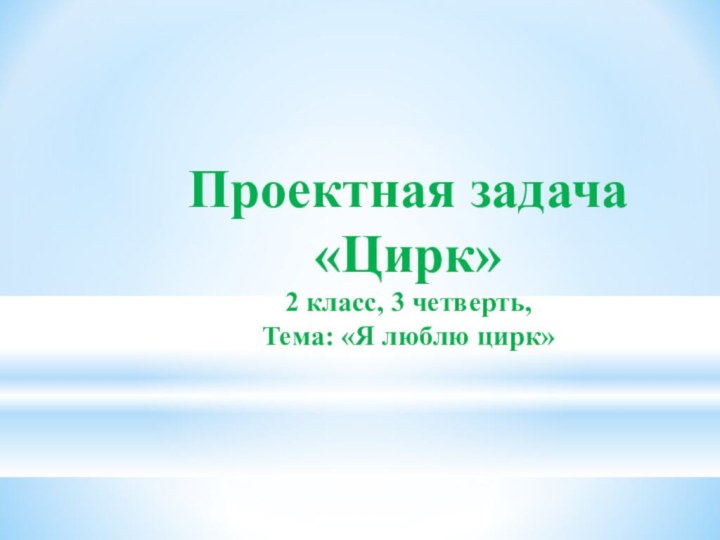 Проектная задача «Цирк»2 класс, 3 четверть,Тема: «Я люблю цирк»