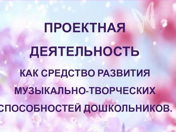 Проектная деятельностьКак средство развития Музыкально-творческих Способностей дошкольников.