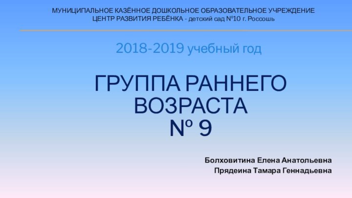 Группа раннего возраста  № 9Болховитина Елена АнатольевнаПрядеина Тамара Геннадьевна2018-2019 учебный годМУНИЦИПАЛЬНОЕ