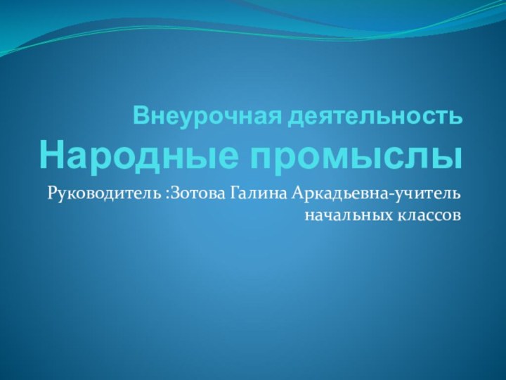 Внеурочная деятельность Народные промыслыРуководитель :Зотова Галина Аркадьевна-учитель начальных классов