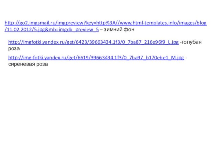 http://go2.imgsmail.ru/imgpreview?key=http%3A//www.html-templates.info/images/blog/11.02.2012/5.jpg&mb=imgdb_preview_5 – зимний фонhttp://imgfotki.yandex.ru/get/6423/39663434.1f3/0_7ba87_216e96f9_L.jpg -голубая розаhttp://img-fotki.yandex.ru/get/6619/39663434.1f3/0_7ba97_b170ebe1_M.jpg - сиреневая роза