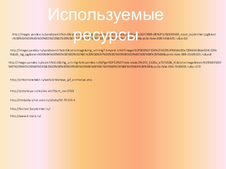 http://images.yandex.ru/search?ed=1&img_url=img-fotki.yandex.ru%2Fget%2F52%2Fmala-vlada.0%2F0_1120a_a717d506_XL&rpt=simage&text=%D1%81%D0%BF%D0%BE%D1%80%D1%82%20%D0%B0%D0%BD%D0%B8%D0%BC%D0%B0%D1%88%D0%BA%D0%B8&spsite=fake-016-7440401.ru&p=270http://prikolnianekdot.ru/web/prikolnaya_gif_animaciya.phphttp://protella.ya.ru/replies.xml?item_no=2719http://chelyaby-priut.ucoz.ru/photo/12-70-0-0-4http://festival.1september.ru/http://www.b-track.ru/http://images.yandex.ru/yandsearch?ed=1&rpt=simage&img_url=img7.kmyard.ru%2Fimages%2F000%2F134%2F43G%2F89b3d20a720642418de024c523b9dcd8_big.jpg&text=%D0%B4%D0%B5%D0%BD%D1%8C%20%D0%B7%D0%BD%D0%B0%D0%BD%D0%B8%D0%B9&spsite=fake-008-11439135.ru&p=8http://images.yandex.ru/yandsearch?ed=1&rpt=simage&img_url=allday.ru%2Fuploads%2Fposts%2F2009-08%2F1250192569_scool_september.jpg&text=%D0%B4%D0%B5%D0%BD%D1%8C%20%D0%B7%D0%BD%D0%B0%D0%BD%D0%B8%D0%B9&spsite=fake-009-5456421.ru&p=10Используемые ресурсы