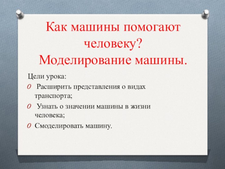 Как машины помогают человеку? Моделирование машины.Цели урока: Расширить представления о видах транспорта;