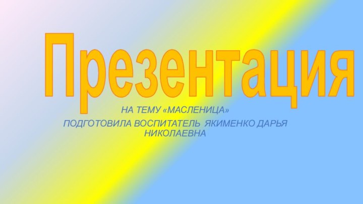 ПрезентацияНа тему «Масленица»Подготовила воспитатель Якименко Дарья Николаевна