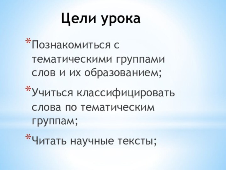 Цели урокаПознакомиться с тематическими группами слов и их образованием;Учиться классифицировать слова по тематическим группам;Читать научные тексты;