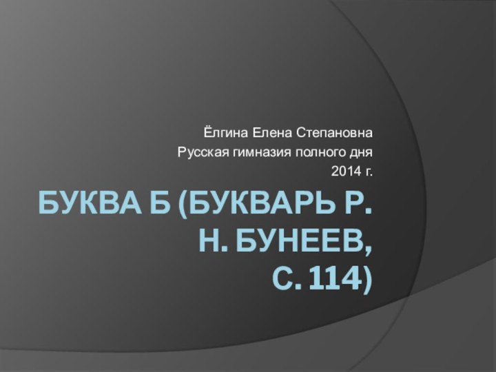 Буква Б (Букварь Р.Н. Бунеев,  с. 114)Ёлгина Елена СтепановнаРусская гимназия полного дня2014 г.