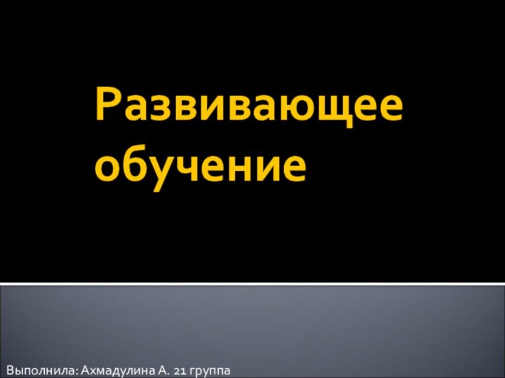 Развивающее обучениеВыполнила: Ахмадулина А. 21 группа