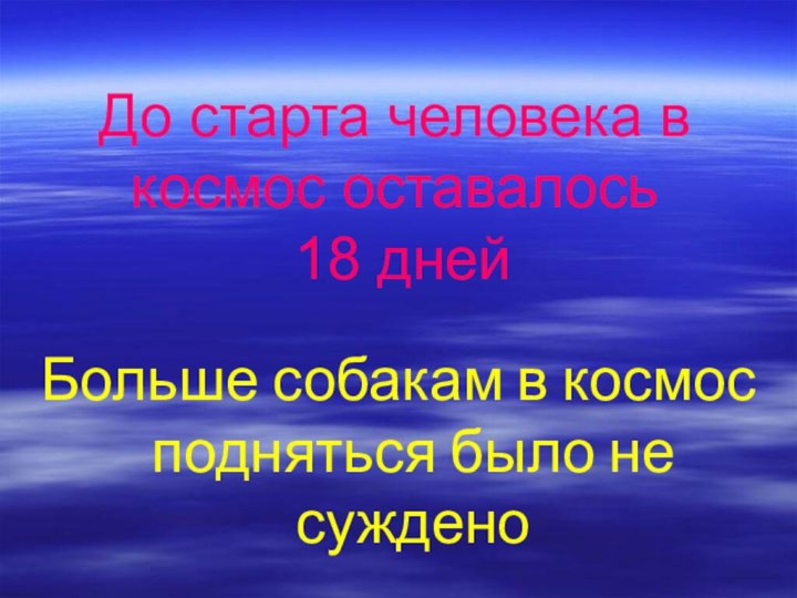 До старта человека в космос оставалось  18 днейБольше собакам в космос подняться было не суждено