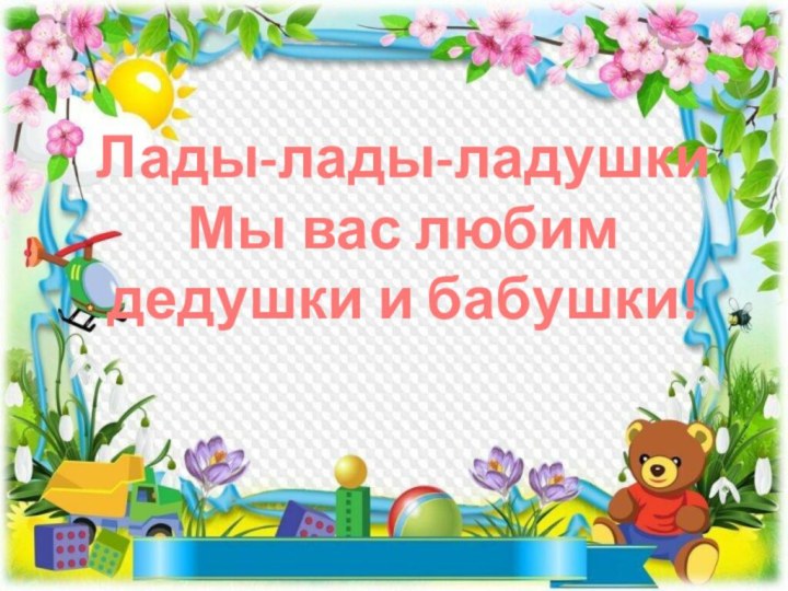 Лады-лады-ладушкиМы вас любим дедушки и бабушки!