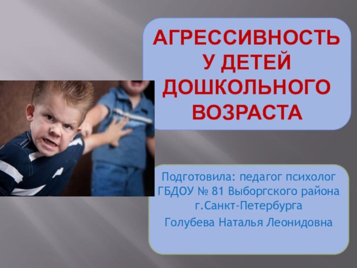 Агрессивность у детей дошкольного возрастаПодготовила: педагог психолог ГБДОУ № 81 Выборгского района г.Санкт-Петербурга Голубева Наталья Леонидовна