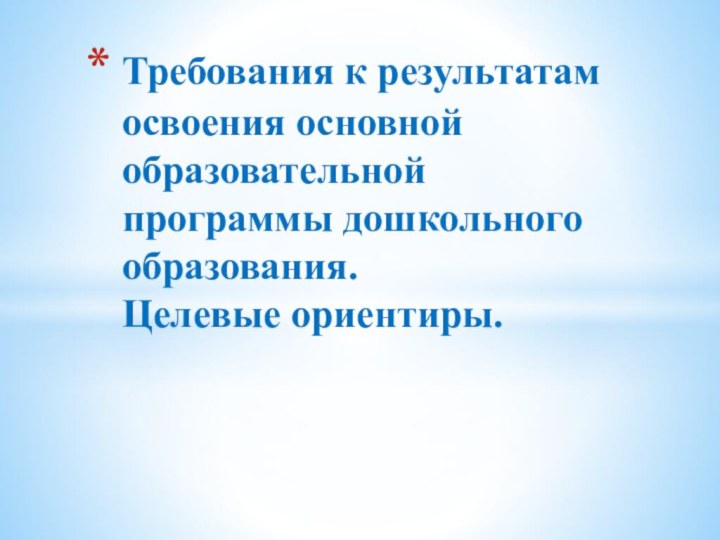 Требования к результатам освоения основной образовательной программы дошкольного образования.  Целевые ориентиры.