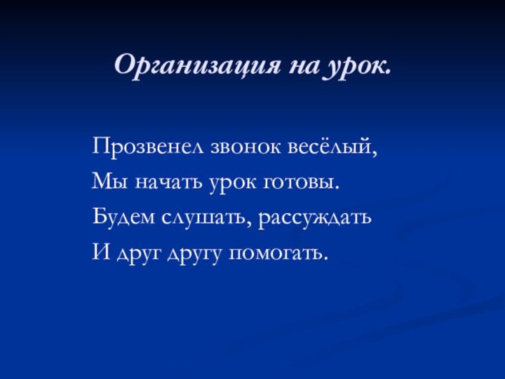 Организация на урок.Прозвенел звонок весёлый,Мы начать урок готовы.Будем слушать, рассуждатьИ друг другу помогать.