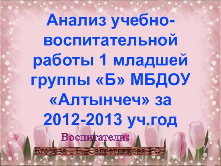 Анализ учебно-воспитательной работы 1 младшей  группы «Б» МБДОУ «Алтынчеч» за 2012-2013 уч.годЕгорова ГВ.,Садретдинова РФ. Воспитатели: