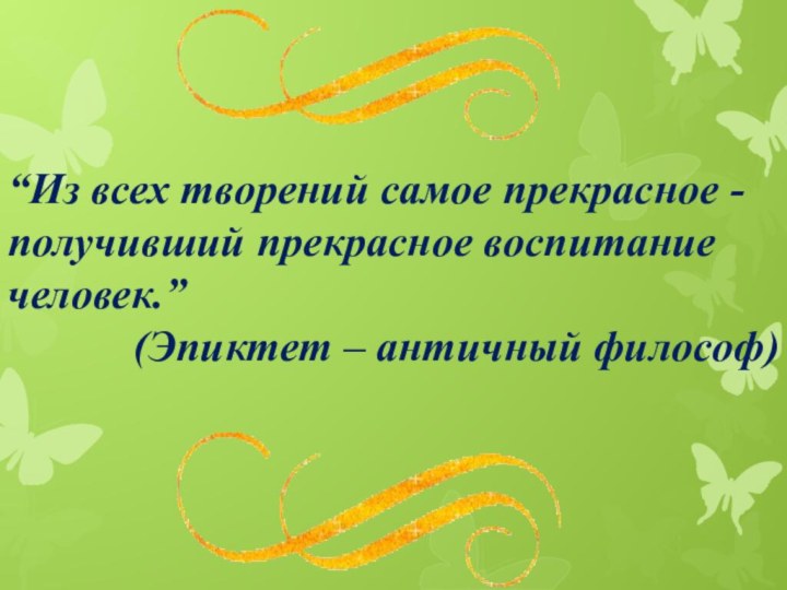 “Из всех творений самое прекрасное - получивший прекрасное воспитание человек.” (Эпиктет – античный философ)