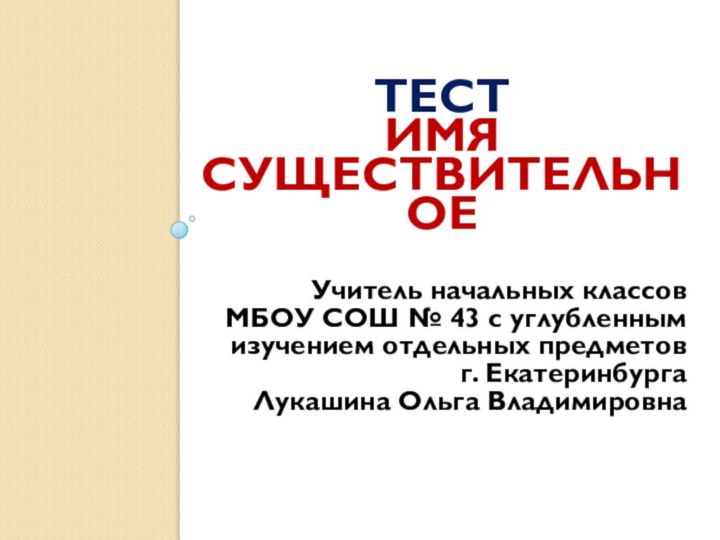 Тест Имя существительноеУчитель начальных классовМБОУ СОШ № 43 с углубленным изучением отдельных