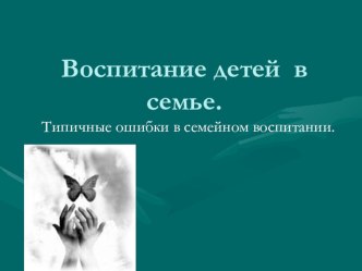Воспитание детей в семье. Типичные ошибки в семейном воспитании. консультация