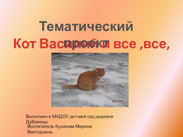 Кот Василий и все ,все,все….Тематический проектВыполнен в МАДОУ детский сад деревни Дубовицы.Воспитатель Кузикова Марина Викторовна.