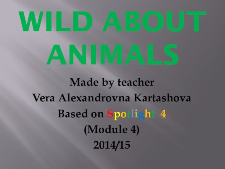 Wild about AnimalsMade by teacherVera Alexandrovna KartashovaBased on Spotlight 4(Module 4)2014/15