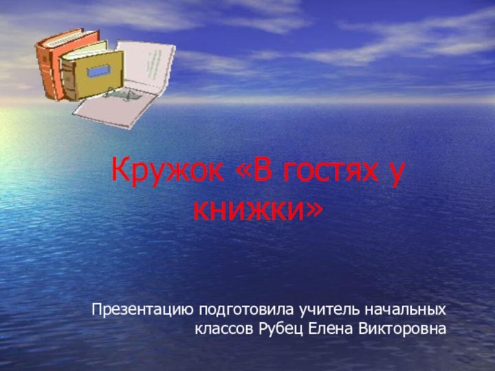 Кружок «В гостях у книжки»Презентацию подготовила учитель начальных классов Рубец Елена Викторовна