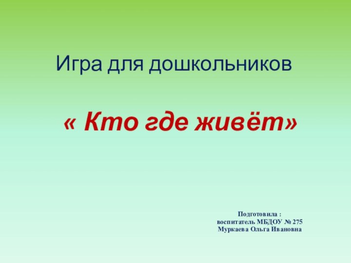 Игра для дошкольников« Кто где живёт»Подготовила :воспитатель МБДОУ № 275 Муркаева Ольга Ивановна