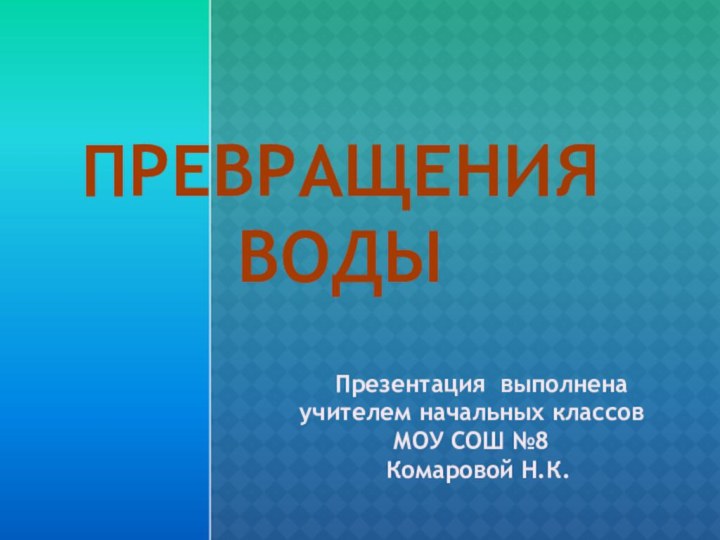 ПРЕВРАЩЕНИЯВОДЫ   Презентация выполненаучителем начальных классов