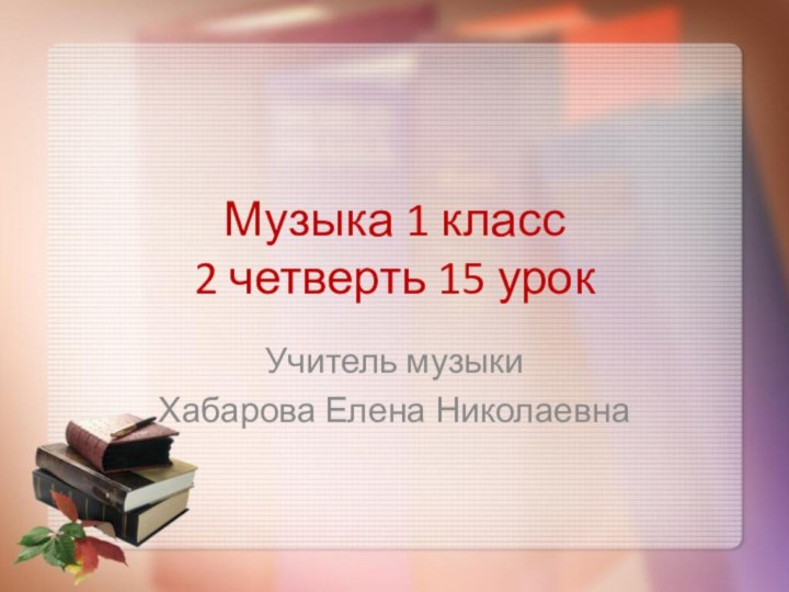 Музыка 1 класс  2 четверть 15 урокУчитель музыкиХабарова Елена Николаевна