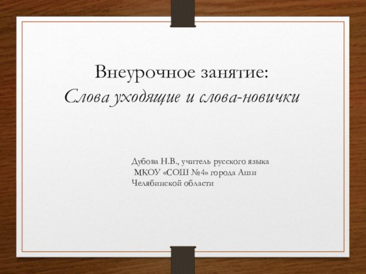 Внеурочное занятие:Слова уходящие и слова-новичкиДубова Н.В., учитель русского языка МКОУ «СОШ №4» города Аши Челябинской области